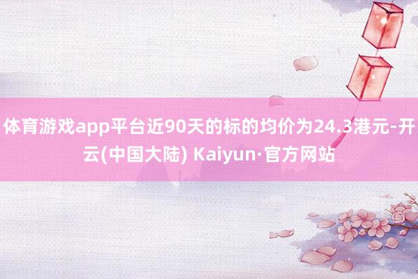 体育游戏app平台近90天的标的均价为24.3港元-开云(中国大陆) Kaiyun·官方网站