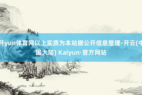 开yun体育网以上实质为本站据公开信息整理-开云(中国大陆) Kaiyun·官方网站