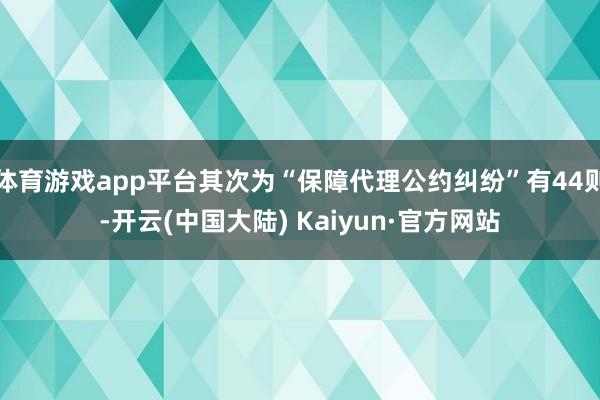 体育游戏app平台其次为“保障代理公约纠纷”有44则-开云(中国大陆) Kaiyun·官方网站