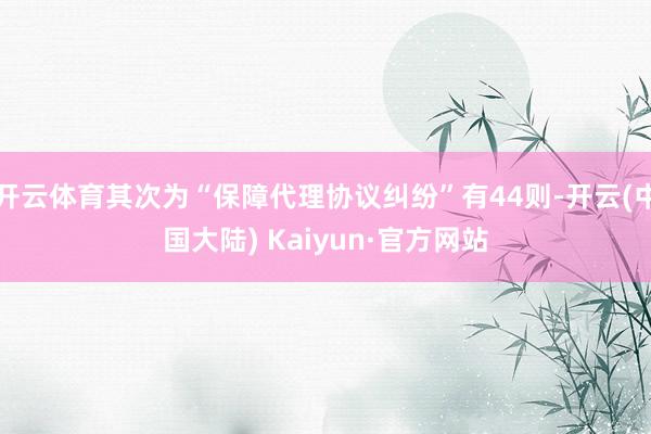 开云体育其次为“保障代理协议纠纷”有44则-开云(中国大陆) Kaiyun·官方网站