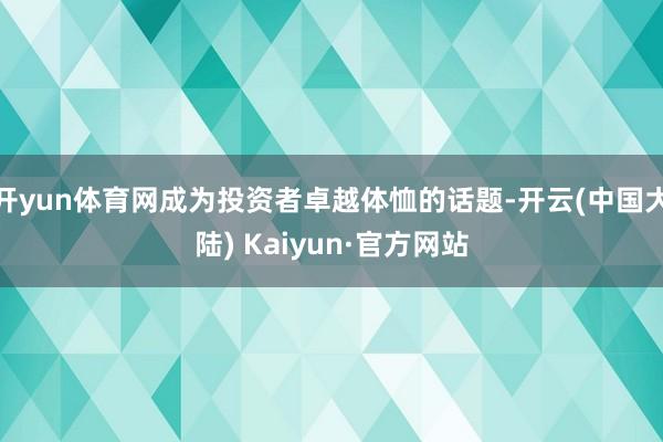 开yun体育网成为投资者卓越体恤的话题-开云(中国大陆) Kaiyun·官方网站