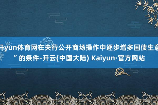 开yun体育网在央行公开商场操作中逐步增多国债生意”的条件-开云(中国大陆) Kaiyun·官方网站