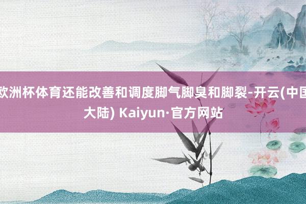 欧洲杯体育还能改善和调度脚气脚臭和脚裂-开云(中国大陆) Kaiyun·官方网站