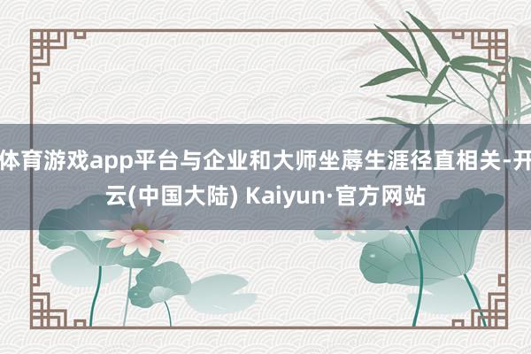 体育游戏app平台与企业和大师坐蓐生涯径直相关-开云(中国大陆) Kaiyun·官方网站