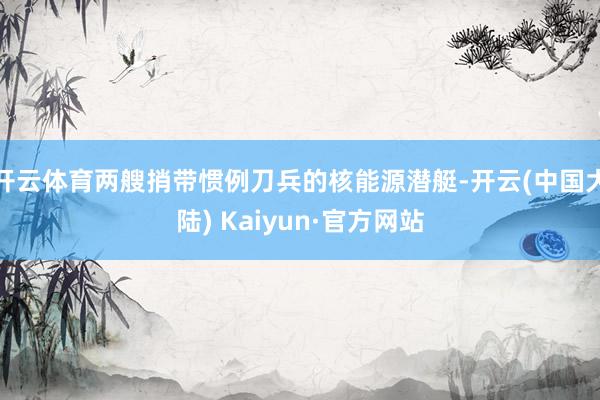 开云体育两艘捎带惯例刀兵的核能源潜艇-开云(中国大陆) Kaiyun·官方网站