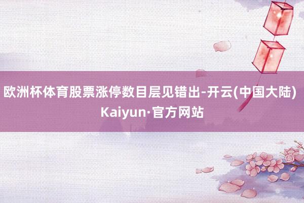 欧洲杯体育股票涨停数目层见错出-开云(中国大陆) Kaiyun·官方网站