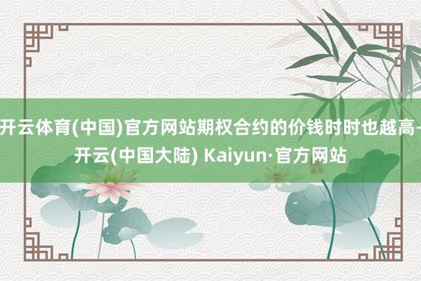 开云体育(中国)官方网站期权合约的价钱时时也越高-开云(中国大陆) Kaiyun·官方网站