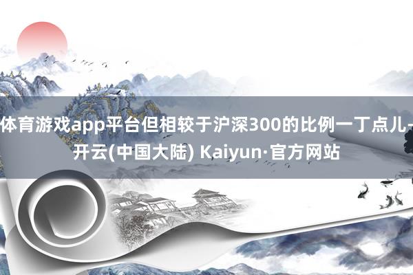 体育游戏app平台但相较于沪深300的比例一丁点儿-开云(中国大陆) Kaiyun·官方网站