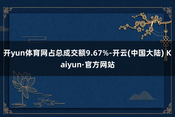 开yun体育网占总成交额9.67%-开云(中国大陆) Kaiyun·官方网站