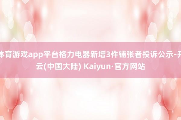 体育游戏app平台格力电器新增3件铺张者投诉公示-开云(中国大陆) Kaiyun·官方网站