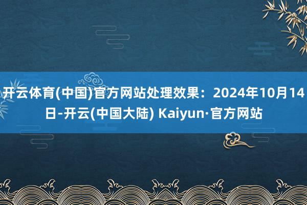 开云体育(中国)官方网站处理效果：2024年10月14日-开云(中国大陆) Kaiyun·官方网站