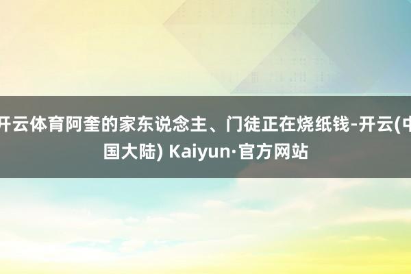 开云体育阿奎的家东说念主、门徒正在烧纸钱-开云(中国大陆) Kaiyun·官方网站