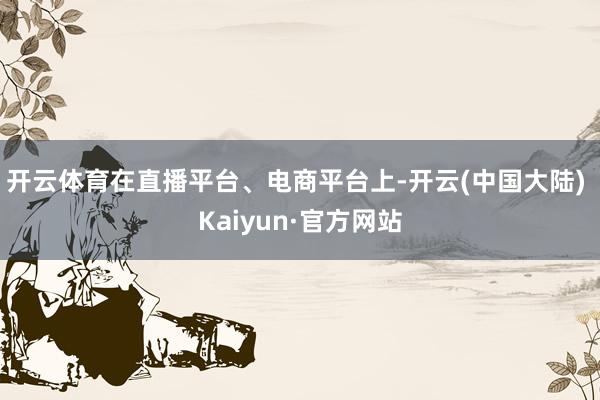 开云体育在直播平台、电商平台上-开云(中国大陆) Kaiyun·官方网站