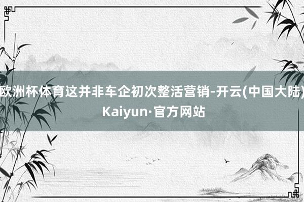 欧洲杯体育这并非车企初次整活营销-开云(中国大陆) Kaiyun·官方网站