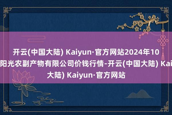 开云(中国大陆) Kaiyun·官方网站2024年10月16日平凉新阳光农副产物有限公司价钱行情-开云(中国大陆) Kaiyun·官方网站