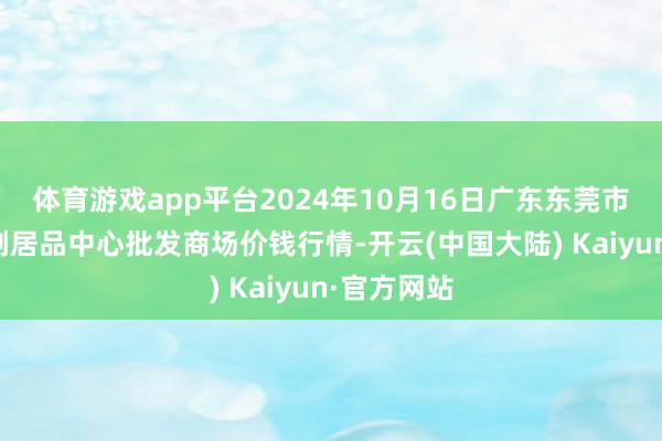 体育游戏app平台2024年10月16日广东东莞市大京九农副居品中心批发商场价钱行情-开云(中国大陆) Kaiyun·官方网站