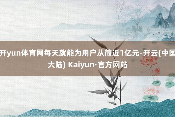 开yun体育网每天就能为用户从简近1亿元-开云(中国大陆) Kaiyun·官方网站