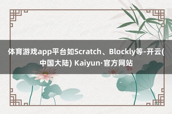 体育游戏app平台如Scratch、Blockly等-开云(中国大陆) Kaiyun·官方网站