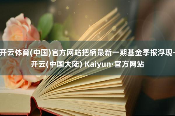 开云体育(中国)官方网站把柄最新一期基金季报浮现-开云(中国大陆) Kaiyun·官方网站