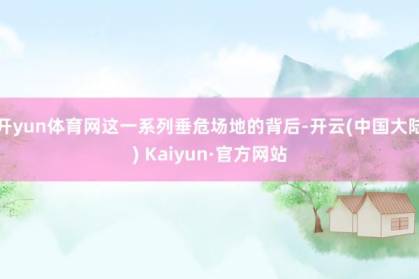 开yun体育网这一系列垂危场地的背后-开云(中国大陆) Kaiyun·官方网站