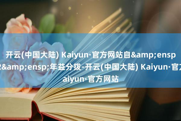 开云(中国大陆) Kaiyun·官方网站自&ensp;2022&ensp;年益分拨-开云(中国大陆) Kaiyun·官方网站