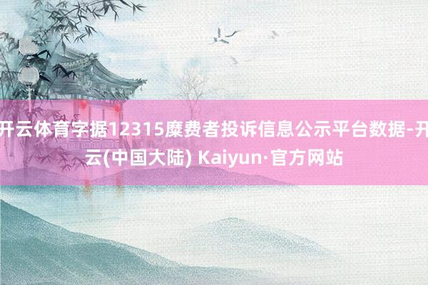 开云体育字据12315糜费者投诉信息公示平台数据-开云(中国大陆) Kaiyun·官方网站