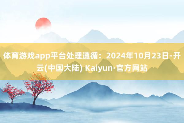 体育游戏app平台处理遵循：2024年10月23日-开云(中国大陆) Kaiyun·官方网站