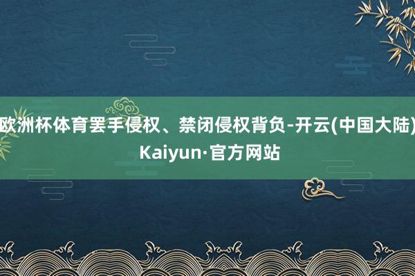 欧洲杯体育罢手侵权、禁闭侵权背负-开云(中国大陆) Kaiyun·官方网站