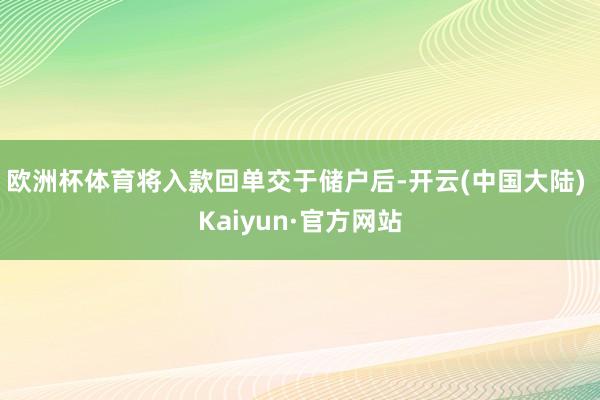 欧洲杯体育将入款回单交于储户后-开云(中国大陆) Kaiyun·官方网站