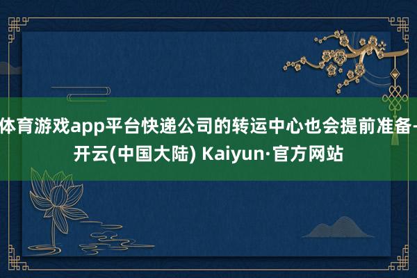 体育游戏app平台快递公司的转运中心也会提前准备-开云(中国大陆) Kaiyun·官方网站