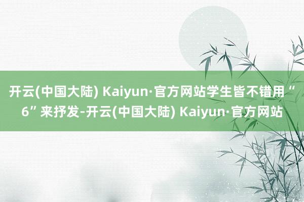 开云(中国大陆) Kaiyun·官方网站学生皆不错用“6”来抒发-开云(中国大陆) Kaiyun·官方网站