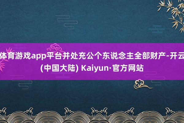 体育游戏app平台并处充公个东说念主全部财产-开云(中国大陆) Kaiyun·官方网站