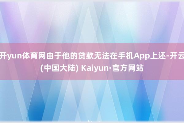 开yun体育网由于他的贷款无法在手机App上还-开云(中国大陆) Kaiyun·官方网站