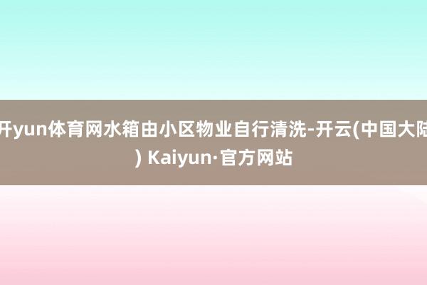 开yun体育网水箱由小区物业自行清洗-开云(中国大陆) Kaiyun·官方网站