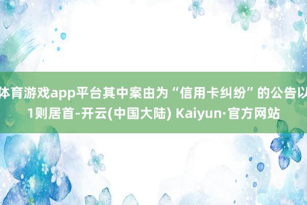 体育游戏app平台其中案由为“信用卡纠纷”的公告以1则居首-开云(中国大陆) Kaiyun·官方网站