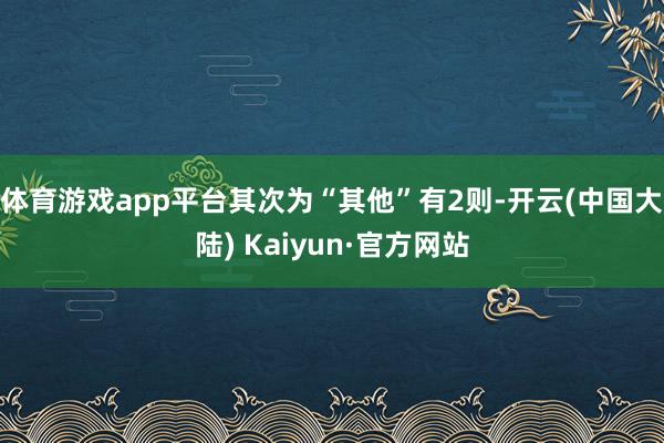 体育游戏app平台其次为“其他”有2则-开云(中国大陆) Kaiyun·官方网站