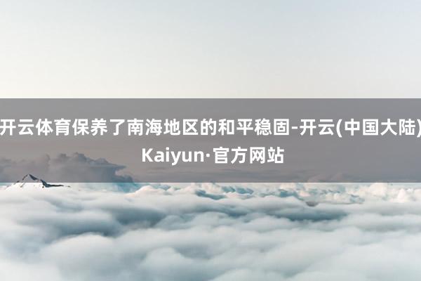 开云体育保养了南海地区的和平稳固-开云(中国大陆) Kaiyun·官方网站