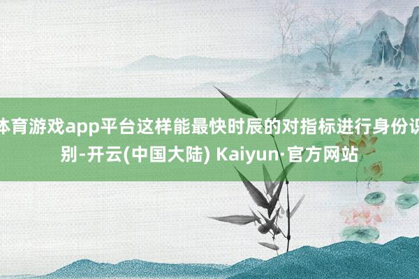 体育游戏app平台这样能最快时辰的对指标进行身份识别-开云(中国大陆) Kaiyun·官方网站