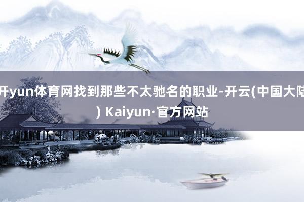 开yun体育网找到那些不太驰名的职业-开云(中国大陆) Kaiyun·官方网站