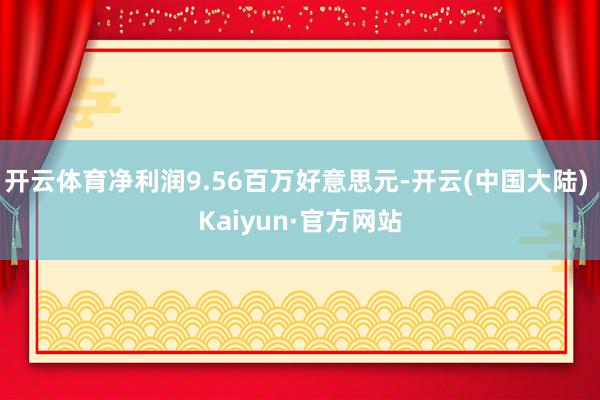 开云体育净利润9.56百万好意思元-开云(中国大陆) Kaiyun·官方网站