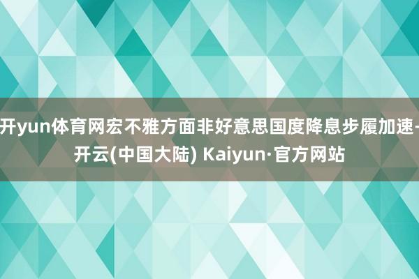 开yun体育网宏不雅方面非好意思国度降息步履加速-开云(中国大陆) Kaiyun·官方网站