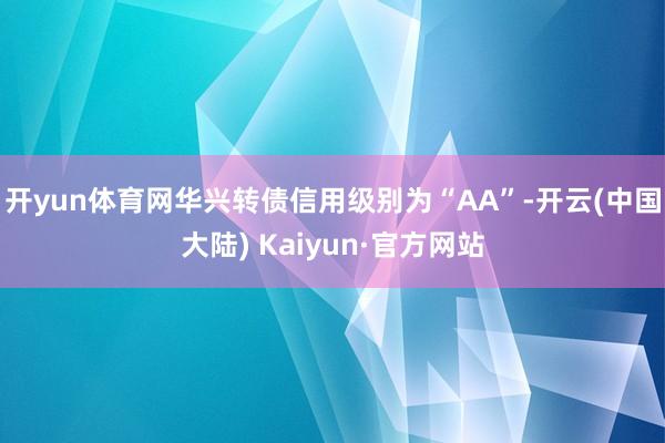 开yun体育网华兴转债信用级别为“AA”-开云(中国大陆) Kaiyun·官方网站