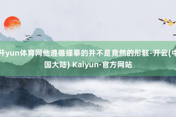 开yun体育网他遵循描摹的并不是竟然的形骸-开云(中国大陆) Kaiyun·官方网站