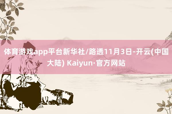 体育游戏app平台　　新华社/路透　　11月3日-开云(中国大陆) Kaiyun·官方网站