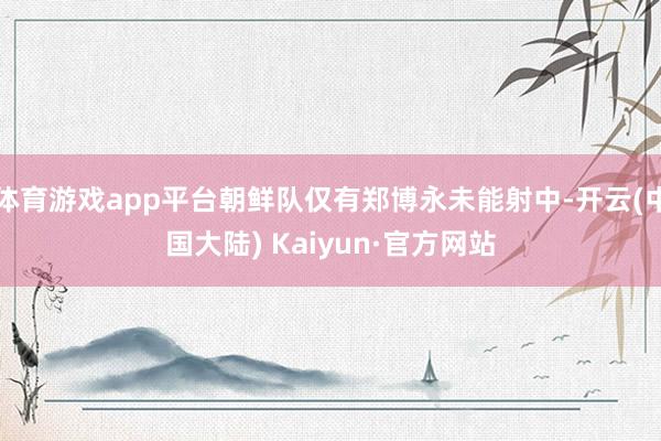 体育游戏app平台朝鲜队仅有郑博永未能射中-开云(中国大陆) Kaiyun·官方网站