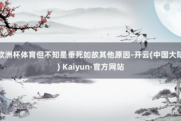 欧洲杯体育但不知是垂死如故其他原因-开云(中国大陆) Kaiyun·官方网站