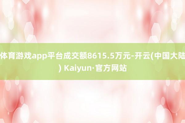 体育游戏app平台成交额8615.5万元-开云(中国大陆) Kaiyun·官方网站