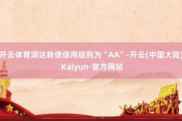 开云体育润达转债信用级别为“AA”-开云(中国大陆) Kaiyun·官方网站