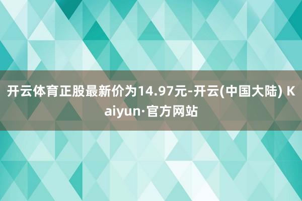 开云体育正股最新价为14.97元-开云(中国大陆) Kaiyun·官方网站