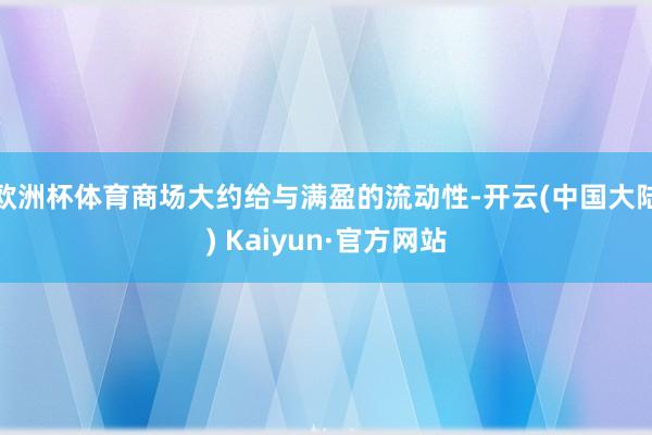 欧洲杯体育商场大约给与满盈的流动性-开云(中国大陆) Kaiyun·官方网站